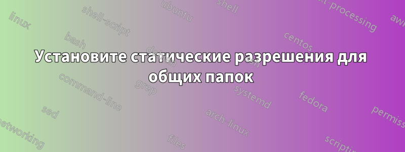 Установите статические разрешения для общих папок