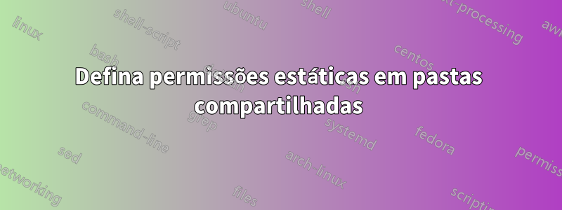 Defina permissões estáticas em pastas compartilhadas