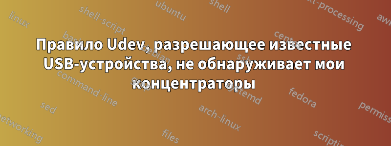 Правило Udev, разрешающее известные USB-устройства, не обнаруживает мои концентраторы