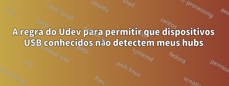A regra do Udev para permitir que dispositivos USB conhecidos não detectem meus hubs