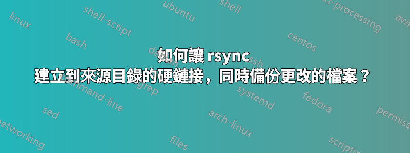如何讓 rsync 建立到來源目錄的硬鏈接，同時備份更改的檔案？