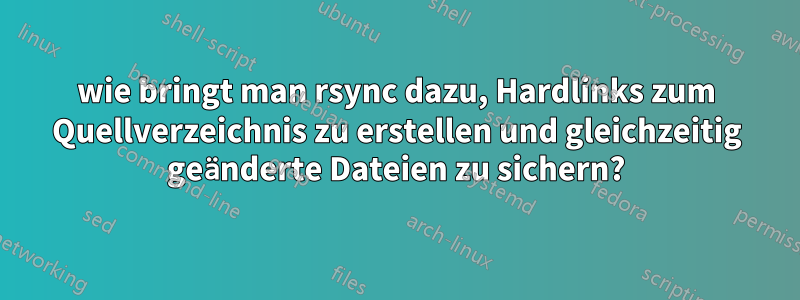 wie bringt man rsync dazu, Hardlinks zum Quellverzeichnis zu erstellen und gleichzeitig geänderte Dateien zu sichern?