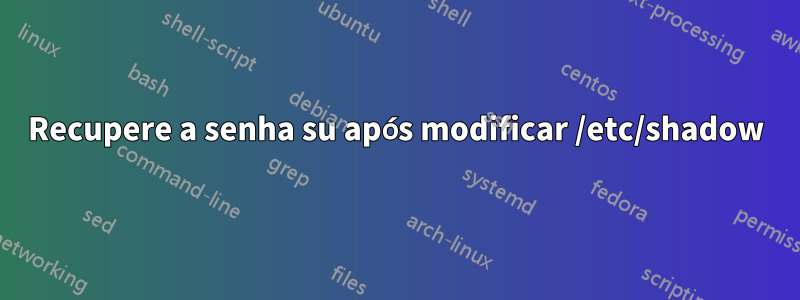 Recupere a senha su após modificar /etc/shadow