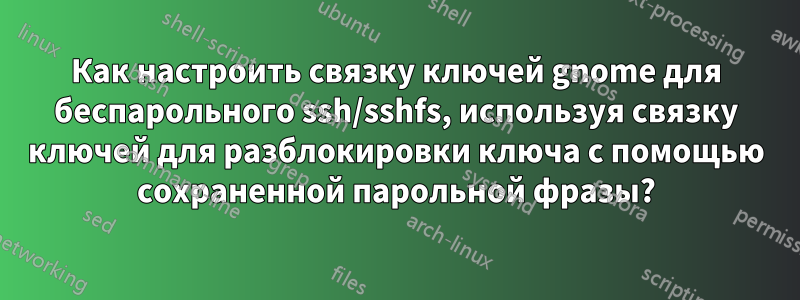 Как настроить связку ключей gnome для беспарольного ssh/sshfs, используя связку ключей для разблокировки ключа с помощью сохраненной парольной фразы?