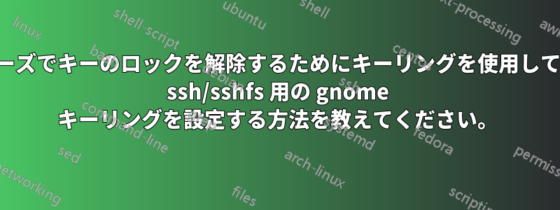 保存されたパスフレーズでキーのロックを解除するためにキーリングを使用して、パスワードなしの ssh/sshfs 用の gnome キーリングを設定する方法を教えてください。
