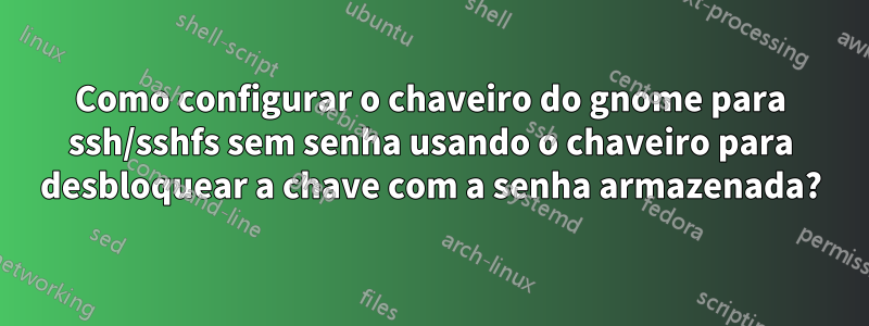 Como configurar o chaveiro do gnome para ssh/sshfs sem senha usando o chaveiro para desbloquear a chave com a senha armazenada?