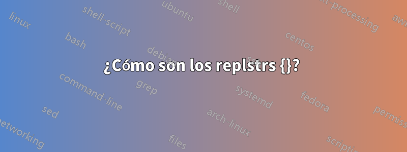 ¿Cómo son los replstrs {}?