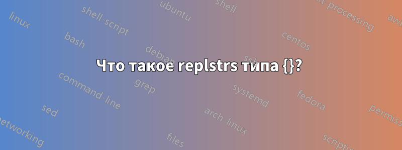 Что такое replstrs типа {}?