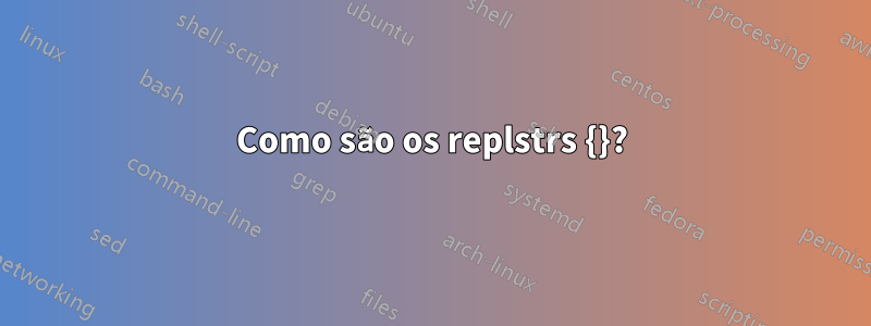 Como são os replstrs {}?