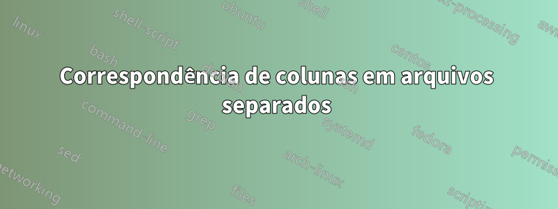 Correspondência de colunas em arquivos separados