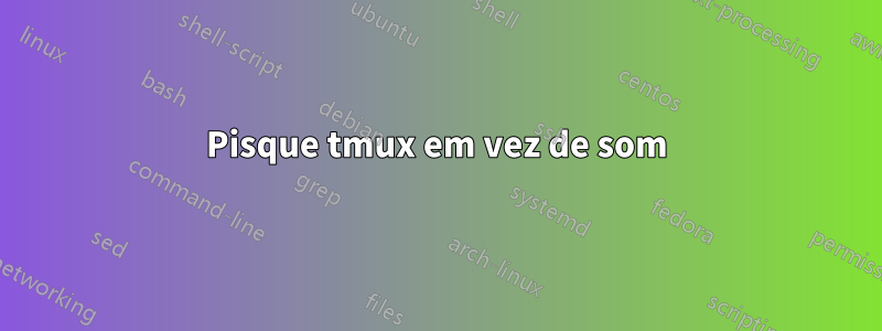 Pisque tmux em vez de som