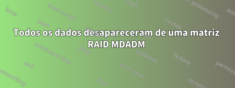 Todos os dados desapareceram de uma matriz RAID MDADM