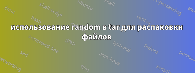 использование random в tar для распаковки файлов