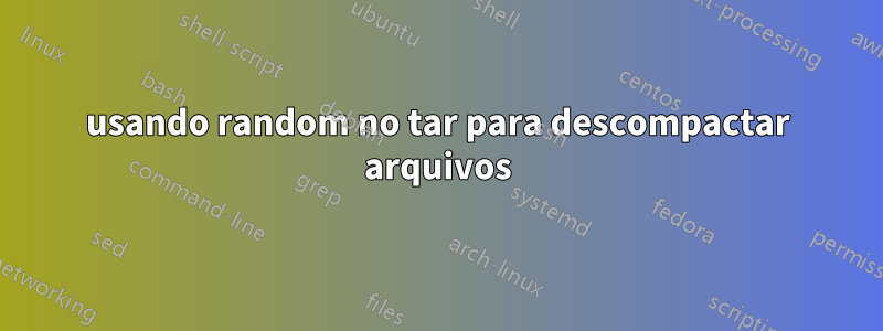 usando random no tar para descompactar arquivos