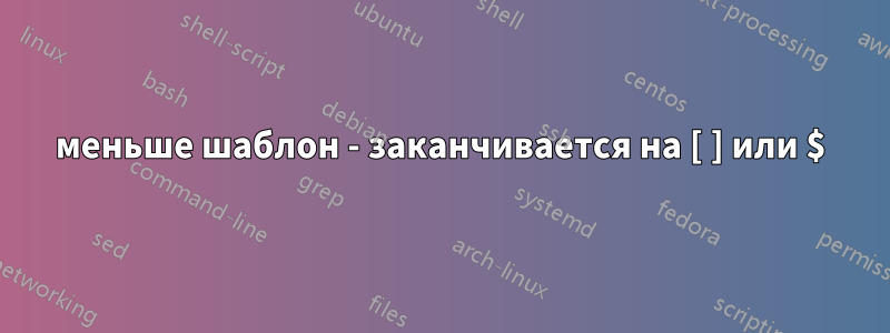 меньше шаблон - заканчивается на [ ] или $