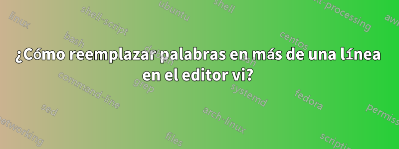 ¿Cómo reemplazar palabras en más de una línea en el editor vi?