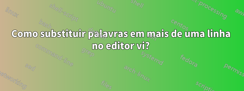 Como substituir palavras em mais de uma linha no editor vi?