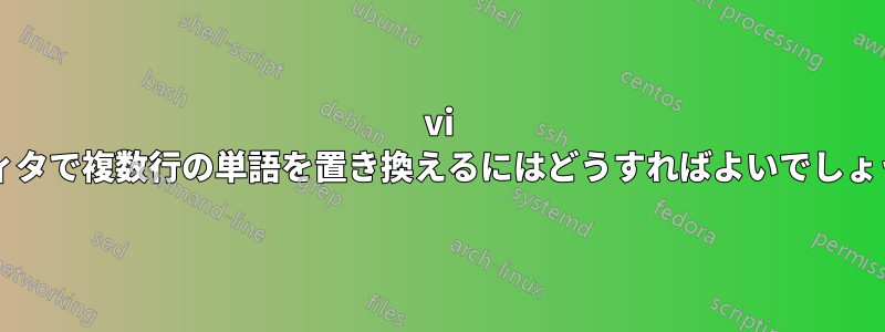 vi エディタで複数行の単語を置き換えるにはどうすればよいでしょうか?