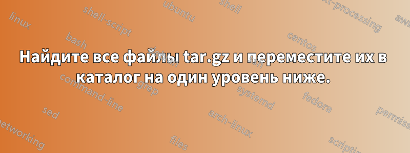 Найдите все файлы tar.gz и переместите их в каталог на один уровень ниже.