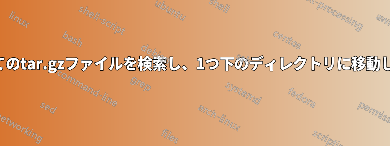 すべてのtar.gzファイルを検索し、1つ下のディレクトリに移動します