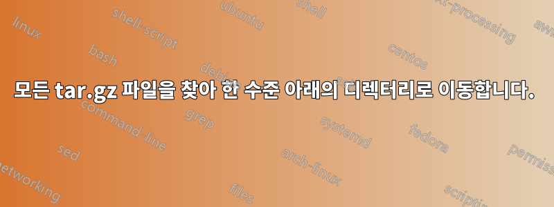 모든 tar.gz 파일을 찾아 한 수준 아래의 디렉터리로 이동합니다.