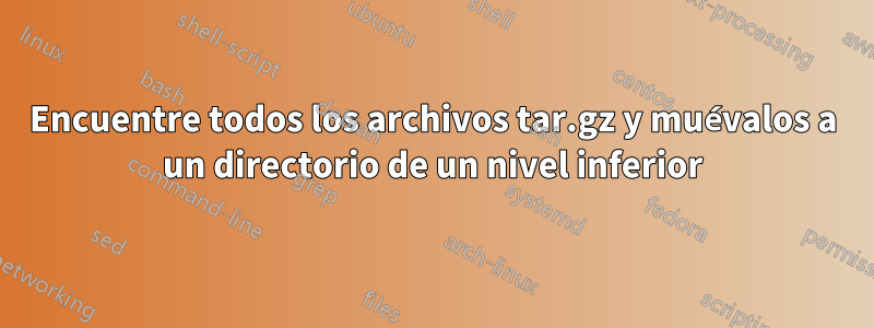 Encuentre todos los archivos tar.gz y muévalos a un directorio de un nivel inferior