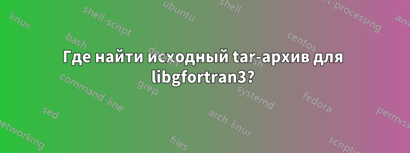 Где найти исходный tar-архив для libgfortran3?