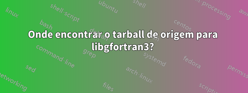 Onde encontrar o tarball de origem para libgfortran3?