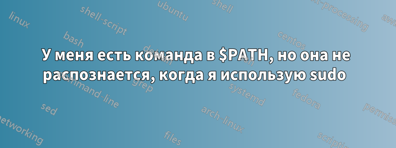 У меня есть команда в $PATH, но она не распознается, когда я использую sudo 