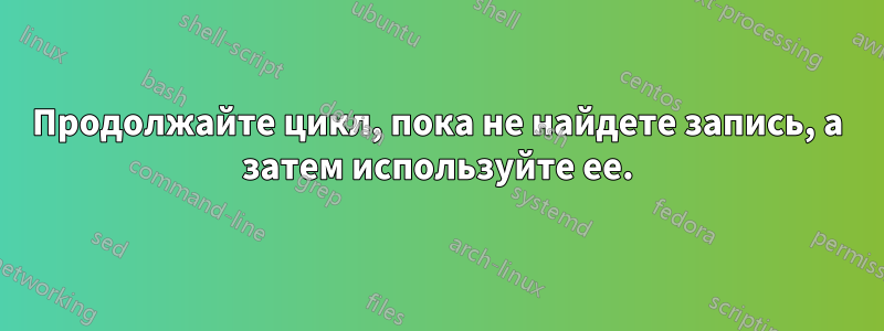 Продолжайте цикл, пока не найдете запись, а затем используйте ее.
