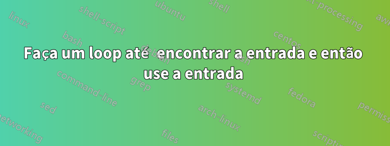 Faça um loop até encontrar a entrada e então use a entrada