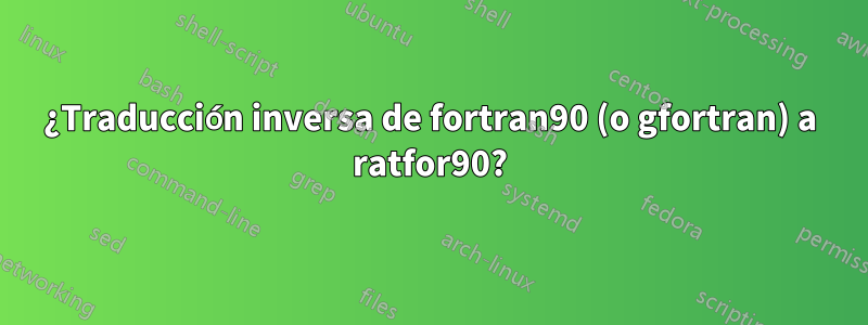 ¿Traducción inversa de fortran90 (o gfortran) a ratfor90?