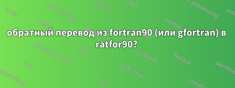 обратный перевод из fortran90 (или gfortran) в ratfor90?