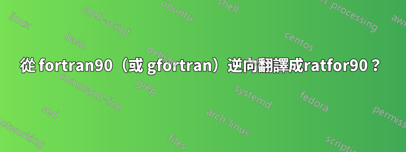 從 fortran90（或 gfortran）逆向翻譯成ratfor90？