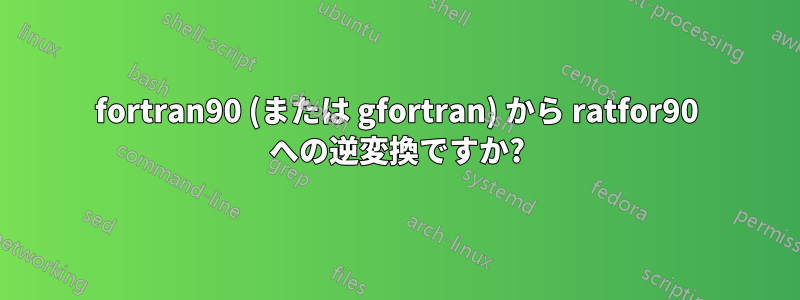 fortran90 (または gfortran) から ratfor90 への逆変換ですか?