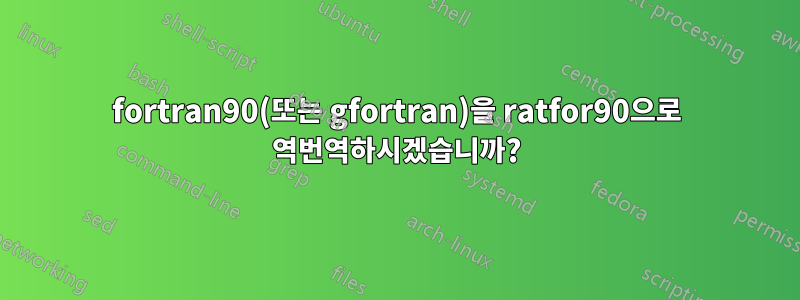 fortran90(또는 gfortran)을 ratfor90으로 역번역하시겠습니까?