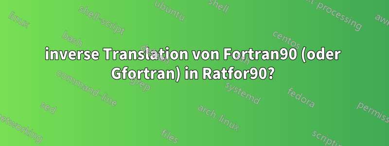 inverse Translation von Fortran90 (oder Gfortran) in Ratfor90?