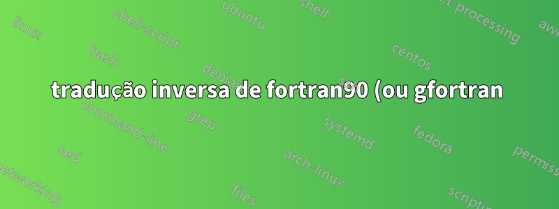 tradução inversa de fortran90 (ou gfortran) para ratfor90?