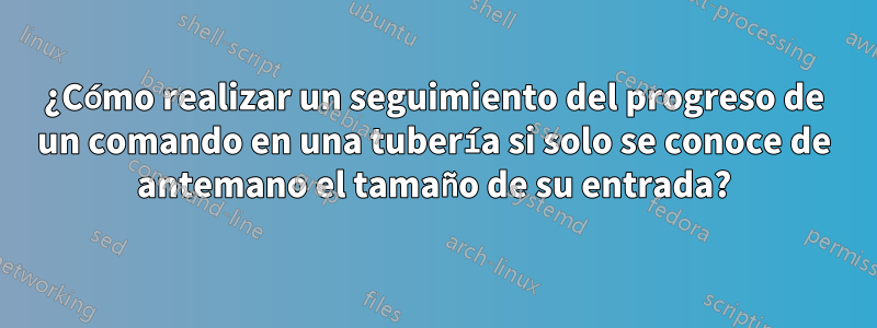 ¿Cómo realizar un seguimiento del progreso de un comando en una tubería si solo se conoce de antemano el tamaño de su entrada?