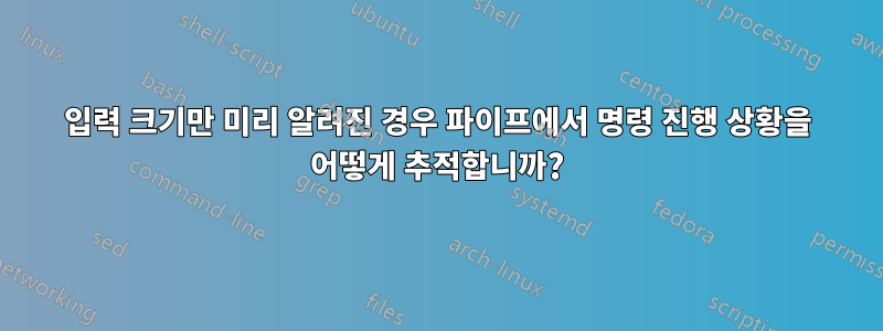 입력 크기만 미리 알려진 경우 파이프에서 명령 진행 상황을 어떻게 추적합니까?