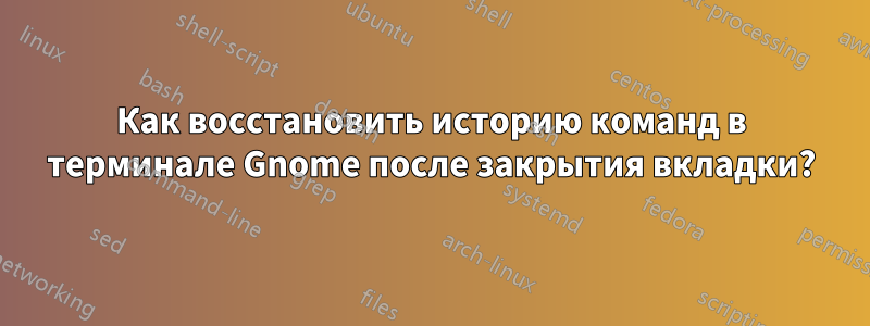 Как восстановить историю команд в терминале Gnome после закрытия вкладки?