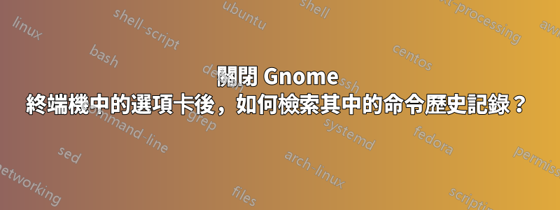 關閉 Gnome 終端機中的選項卡後，如何檢索其中的命令歷史記錄？