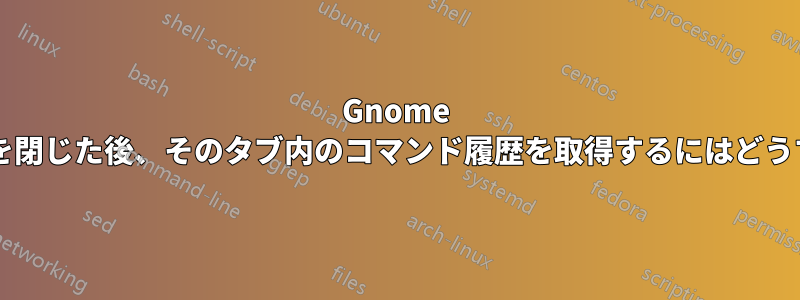 Gnome ターミナルでタブを閉じた後、そのタブ内のコマンド履歴を取得するにはどうすればよいですか?