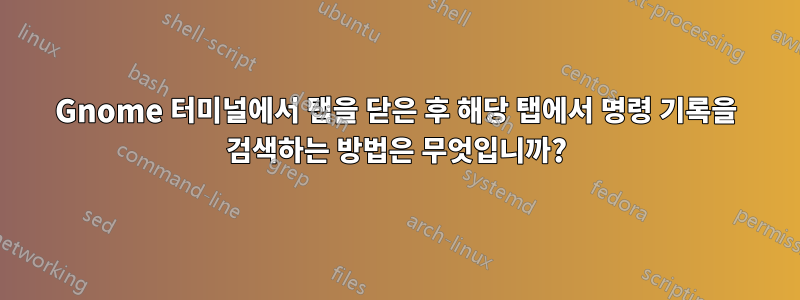 Gnome 터미널에서 탭을 닫은 후 해당 탭에서 명령 기록을 검색하는 방법은 무엇입니까?