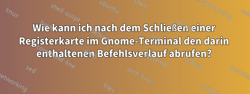 Wie kann ich nach dem Schließen einer Registerkarte im Gnome-Terminal den darin enthaltenen Befehlsverlauf abrufen?