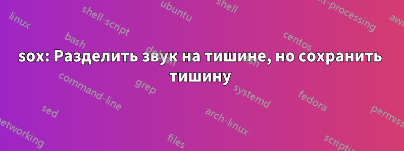sox: Разделить звук на тишине, но сохранить тишину