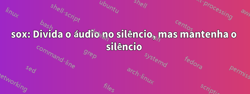 sox: Divida o áudio no silêncio, mas mantenha o silêncio