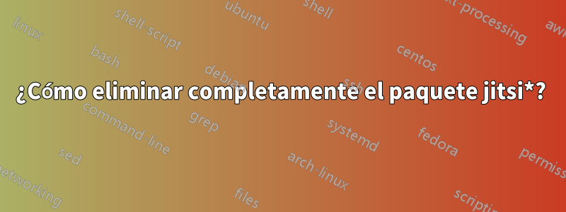 ¿Cómo eliminar completamente el paquete jitsi*?