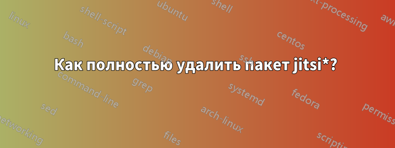 Как полностью удалить пакет jitsi*?