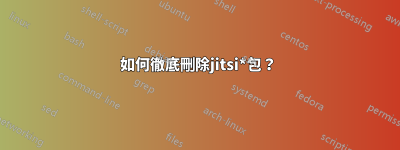 如何徹底刪除jitsi*包？